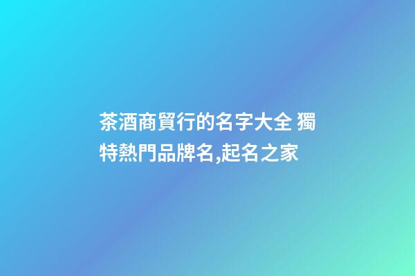 茶酒商貿行的名字大全 獨特熱門品牌名,起名之家-第1張-商標起名-玄機派